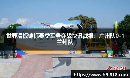 世界滑板锦标赛季军争夺战快讯战报:广州队0-1兰州队