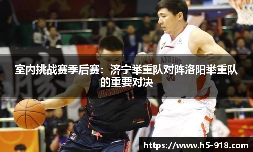 室内挑战赛季后赛:济宁举重队对阵洛阳举重队的重要对决