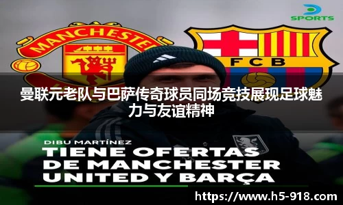 曼联元老队与巴萨传奇球员同场竞技展现足球魅力与友谊精神